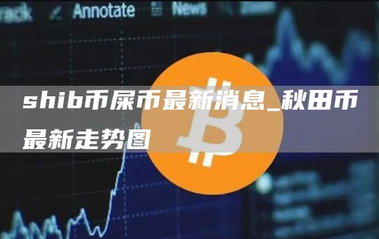 shib币屎币最新消息 秋田币最新走势图