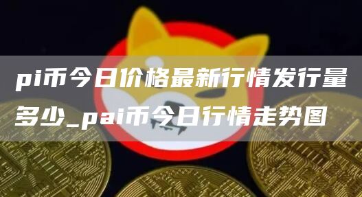 pi币今日价格行情人民币走势分析最新 pai币今日行情走势图