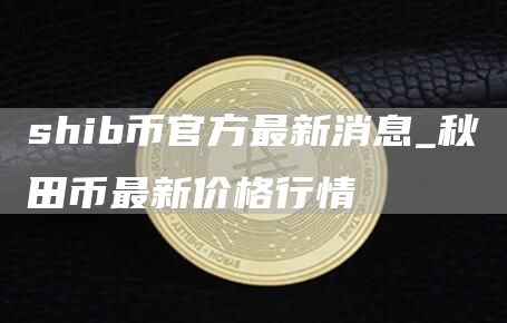 shib币官方团队最新信息 秋田币最新价格行情