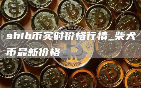 shib币实时价格行情 柴犬币最新价格