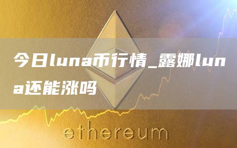 luna币价格今日行情价格 露娜luna还能涨吗