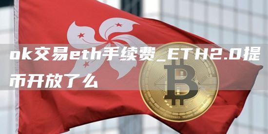 ok交易eth手续费 ETH2.0提币开放了么