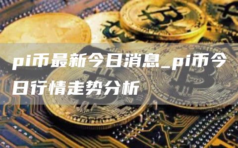pi币最新今日消息 pi币今日行情走势分析