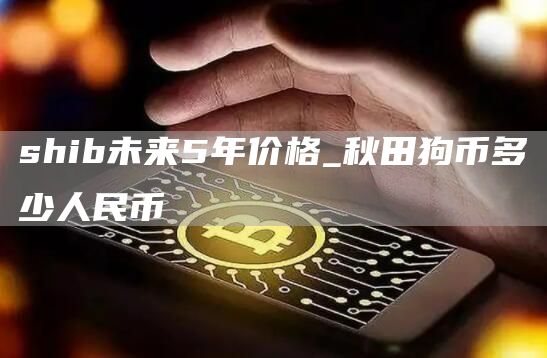 shib未来5年价格 秋田狗币多少人民币