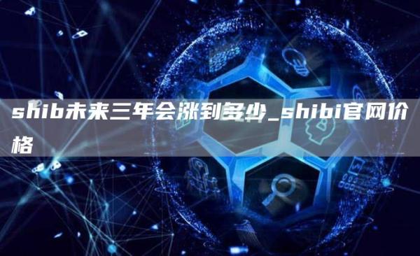 shib未来三年会涨到多少 shibi官网价格