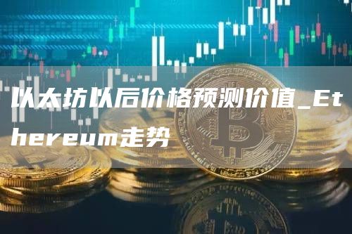 以太坊以后价格预测价值 Ethereum走势