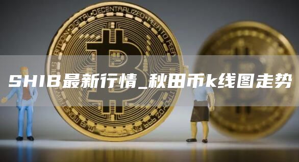 SHIB最新行情 秋田币k线图走势