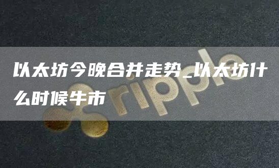 以太坊今晚合并走势 以太坊什么时候牛市