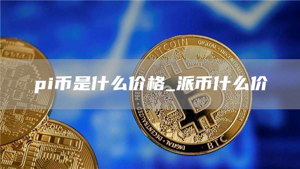 pi币是什么价格 派币什么价