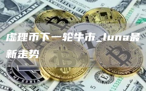 虚理币下一轮牛市 luna最新走势