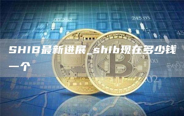 SHIB最新进展 shib现在多少钱一个