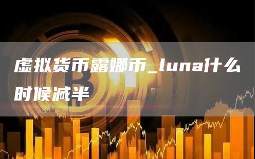 虚拟货币露娜币 luna什么时候减半