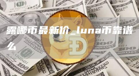 露哪币最新价 luna币靠谱么