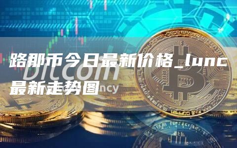 路那币今日最新价格 lunc最新走势图