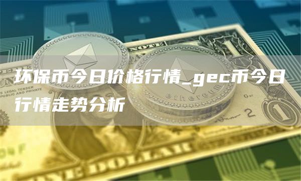 环保币今日价格行情 gec币今日行情走势分析