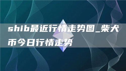 shib最近行情走势图 柴犬币今日行情走势