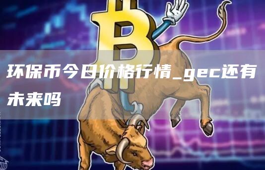 环保币今日价格行情 gec还有未来吗