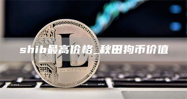 shib最高价格 秋田狗币价值