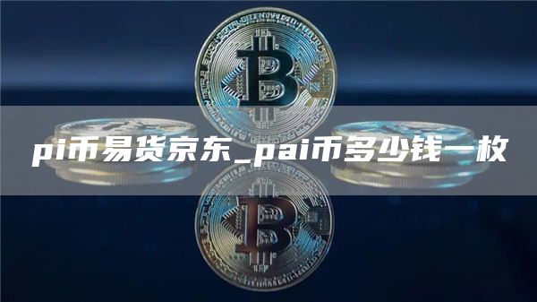 pi币易货京东 pai币多少钱一枚