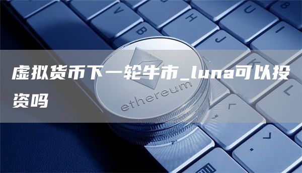 虚拟货币下一轮牛市 luna可以投资吗