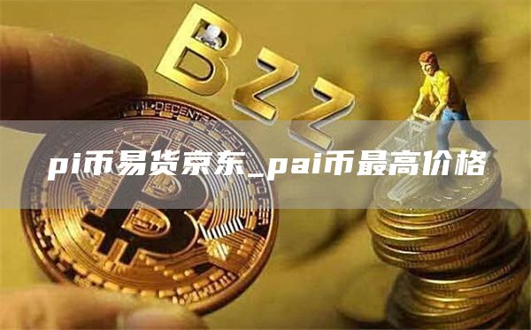 pi币易货京东 pai币最高价格