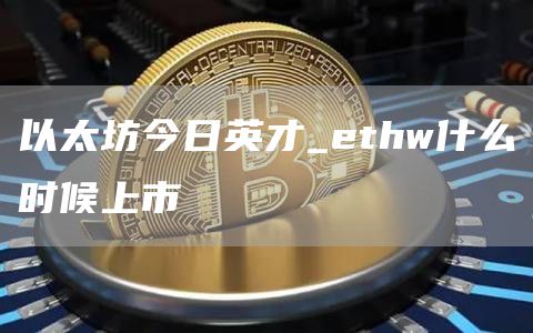 以太坊今日英才 ethw什么时候上市