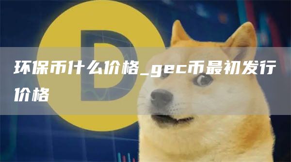 环保币什么价格 gec币最初发行价格