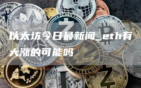 以太坊今日最新闻 eth有大涨的可能吗