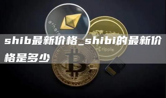shib最新价格 shibi的最新价格是多少