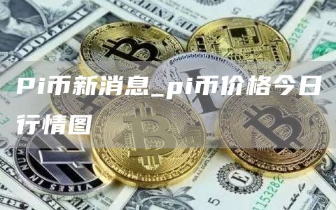 Pi币新消息 pi币价格今日行情图