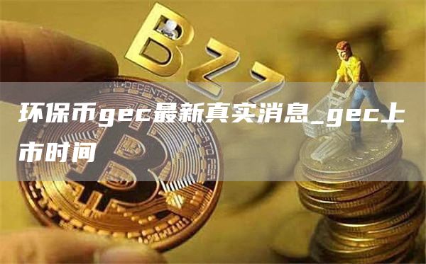 环保币gec最新真实消息 gec上市时间