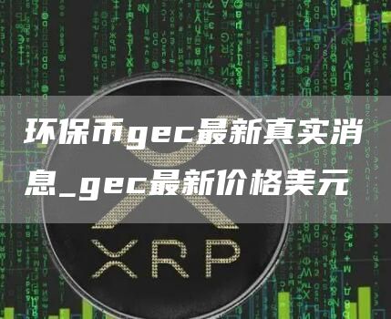 环保币gec最新真实消息 gec最新价格美元