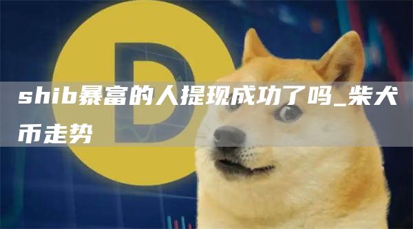 shib暴富的人提现成功了吗 柴犬币走势