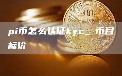 pi币怎么认证kyc π币目标价
