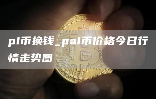 pi币换钱 pai币价格今日行情走势图