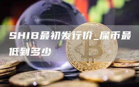 SHIB最初发行价 屎币最低到多少