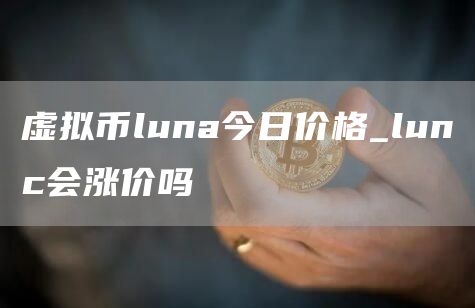 虚拟币luna今日价格 lunc会涨价吗
