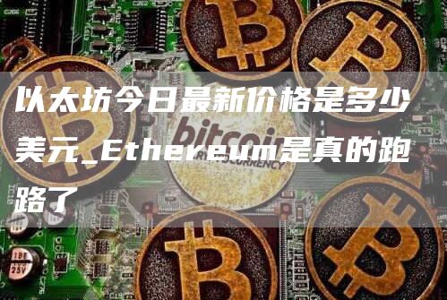 以太坊今日最新价格是多少 美元 Ethereum是真的跑路了