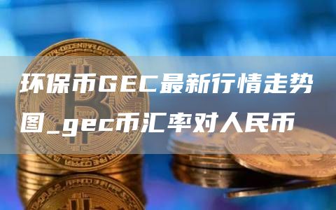 环保币GEC最新行情走势图 gec币汇率对人民币