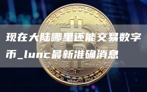 现在大陆哪里还能交易数字币 lunc最新准确消息