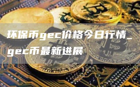 环保币gec价格今日行情 gec币最新进展