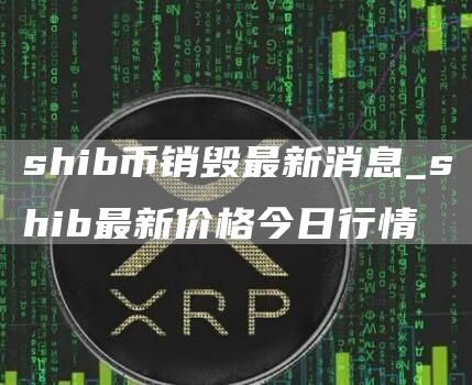 shib币销毁最新消息 shib最新价格今日行情