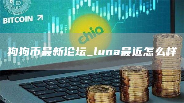 狗狗币最新论坛 luna最近怎么样