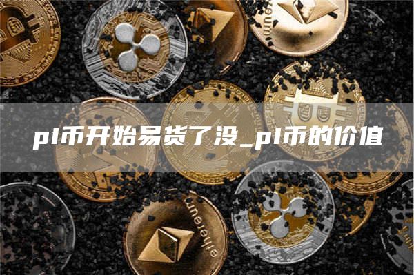 pi币开始易货了没 pi币的价值