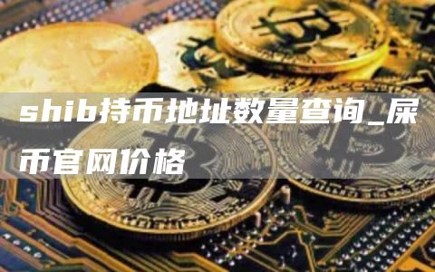 shib持币地址数量查询 屎币官网价格
