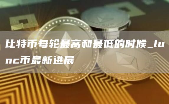 比特币每轮最高和最低的时候 lunc币最新进展