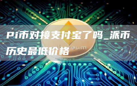 Pi币对接支付宝了吗 派币历史最低价格