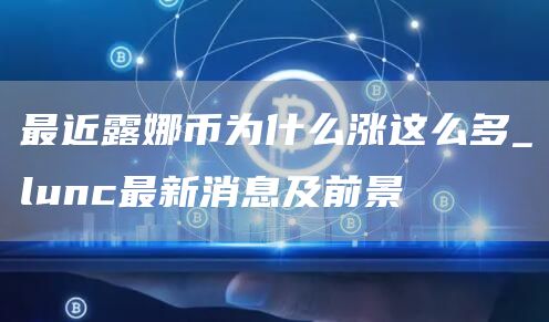 最近露娜币为什么涨这么多 lunc最新消息及前景