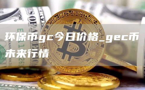 环保币gc今日价格 gec币未来行情