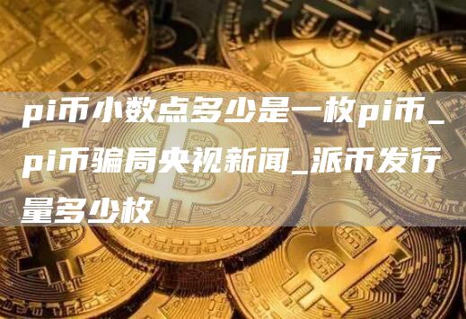 pi币小数点多少是一枚pi币 派币发行量多少枚